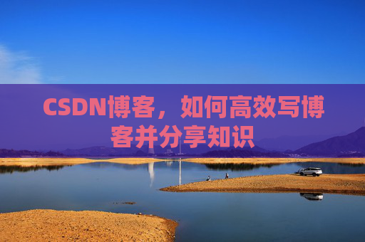 CSDN博客,如何高效写博客并分享知识