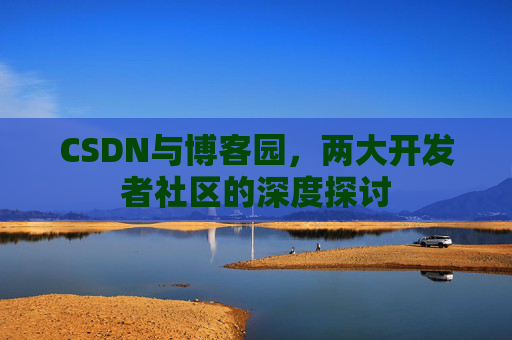 CSDN与博客园,两大开发者社区的深度探讨
